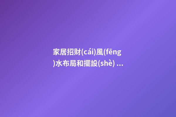 家居招財(cái)風(fēng)水布局和擺設(shè) 招財(cái)風(fēng)水該怎么布置